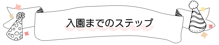 入園までのステップ