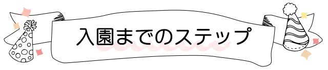 入園までのステップ